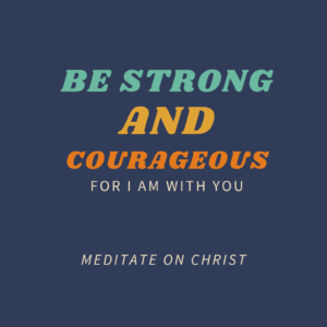 Be Strong and Courageous For I Am With You
